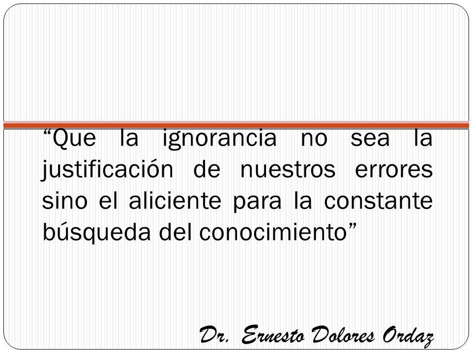 Que la ignorancia no sea la justificación de nuestros errores sino el aliciente para la constante búsqueda del conocimiento