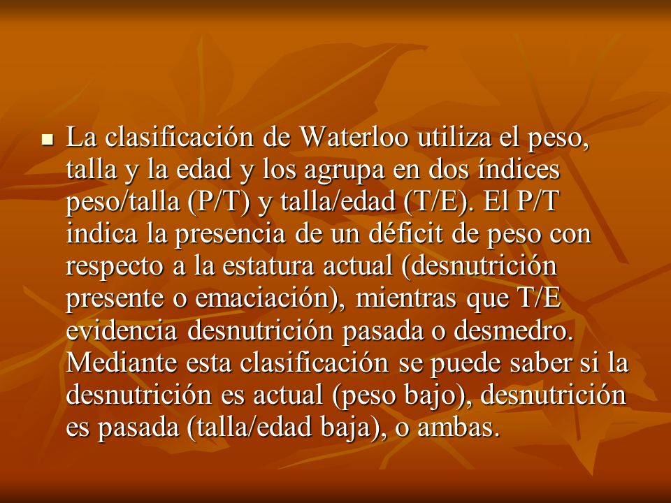La clasificación de Waterloo utiliza el peso, talla y la edad y los agrupa en dos índices peso/talla (P/T) y talla/edad (T/E).