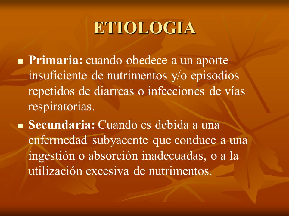 ETIOLOGIA Primaria: cuando obedece a un aporte insuficiente de nutrimentos y/o episodios repetidos de diarreas o infecciones de vías respiratorias.
