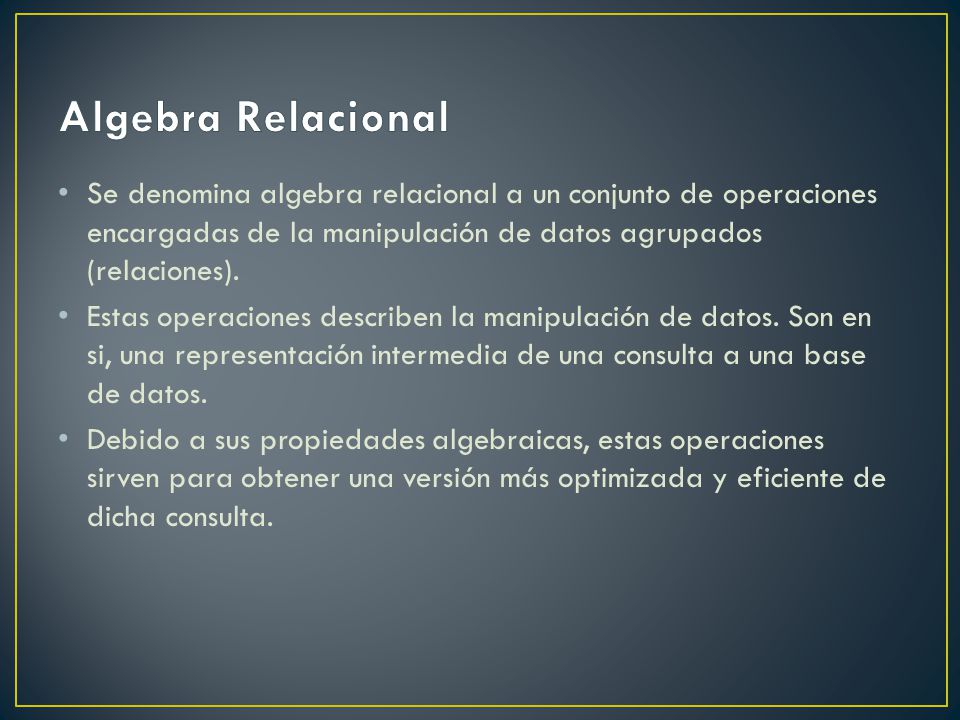 Algebra Relacional Se denomina algebra relacional a un conjunto de operaciones encargadas de la manipulación de datos agrupados (relaciones).