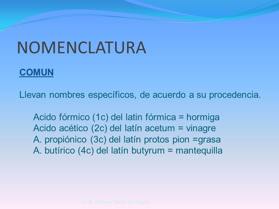 NOMENCLATURA COMUN. Llevan nombres específicos, de acuerdo a su procedencia. Acido fórmico (1c) del latin fórmica = hormiga.