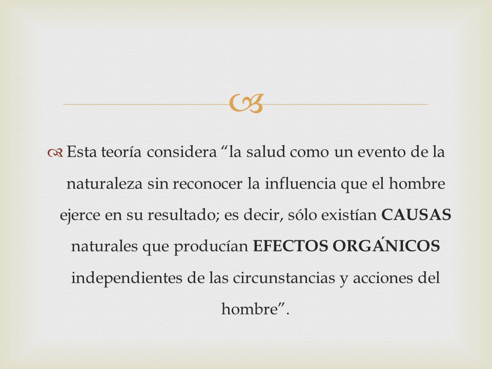 Esta teoría considera la salud como un evento de la naturaleza sin reconocer la influencia que el hombre ejerce en su resultado; es decir, sólo existían CAUSAS naturales que producían EFECTOS ORGÁNICOS independientes de las circunstancias y acciones del hombre .