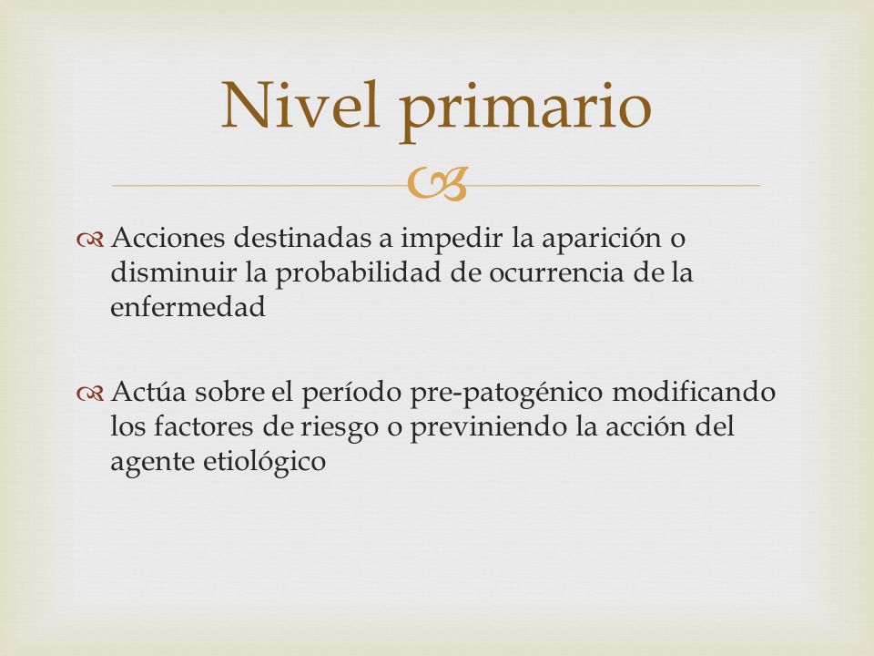 Nivel primario Acciones destinadas a impedir la aparición o disminuir la probabilidad de ocurrencia de la enfermedad.
