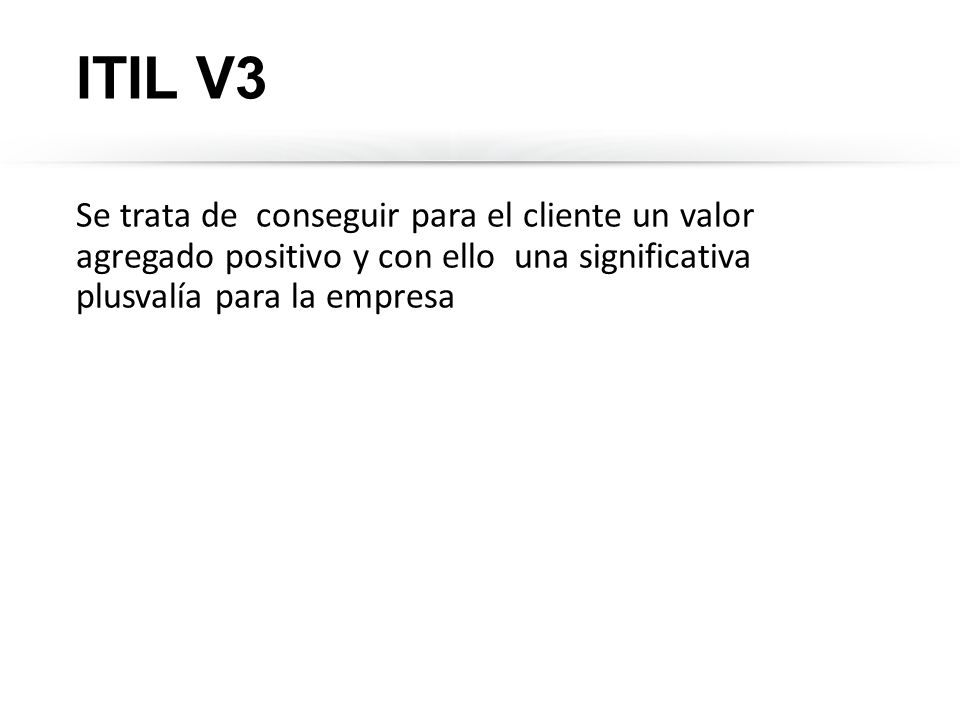 ITIL V3 Se trata de conseguir para el cliente un valor agregado positivo y con ello una significativa plusvalía para la empresa.