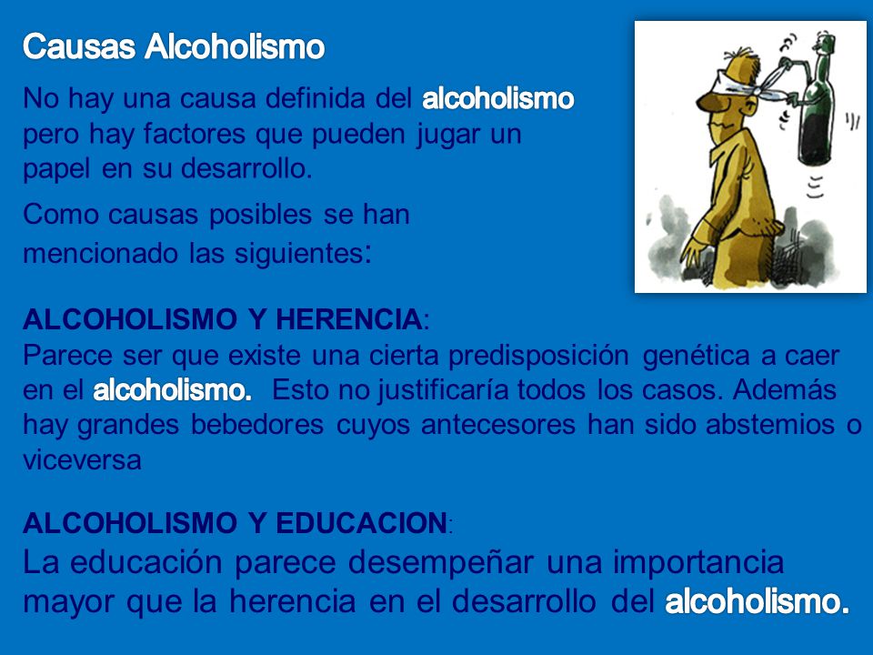 Causas Alcoholismo No hay una causa definida del alcoholismo pero hay factores que pueden jugar un papel en su desarrollo.