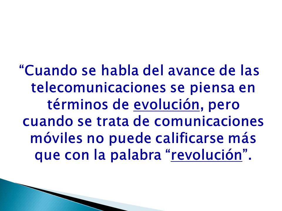 Cuando se habla del avance de las telecomunicaciones se piensa en términos de evolución, pero cuando se trata de comunicaciones móviles no puede calificarse más que con la palabra revolución .