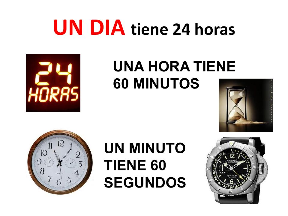 UN DIA tiene 24 horas UNA HORA TIENE 60 MINUTOS UN MINUTO TIENE 60