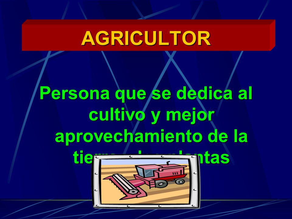 AGRICULTOR Persona que se dedica al cultivo y mejor aprovechamiento de la tierra y las plantas