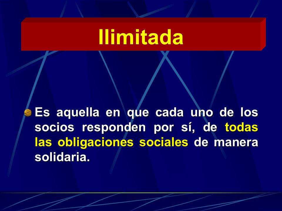Ilimitada Es aquella en que cada uno de los socios responden por sí, de todas las obligaciones sociales de manera solidaria.