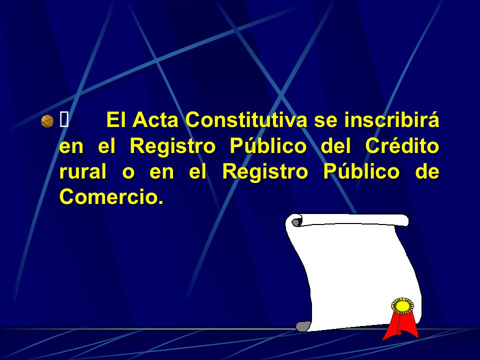 ü El Acta Constitutiva se inscribirá en el Registro Público del Crédito rural o en el Registro Público de Comercio.