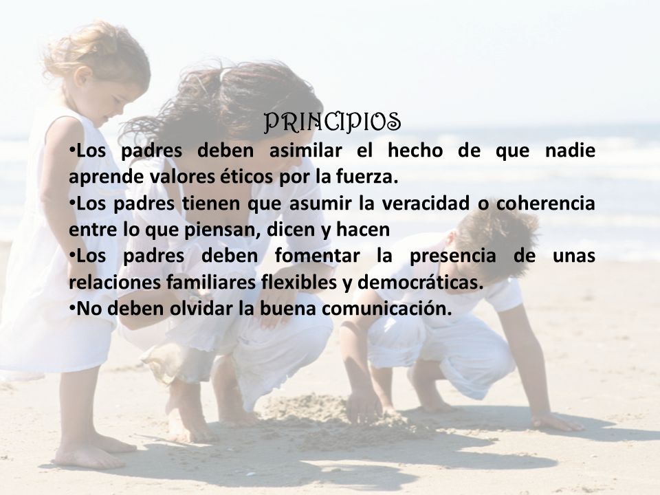 PRINCIPIOS Los padres deben asimilar el hecho de que nadie aprende valores éticos por la fuerza.