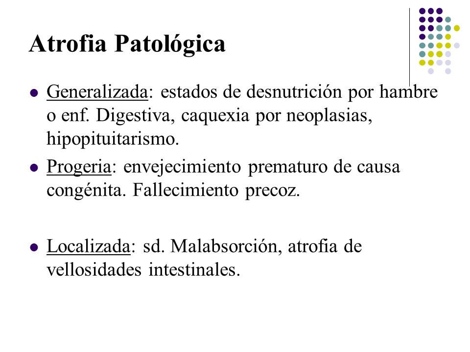 Atrofia Patológica Generalizada: estados de desnutrición por hambre o enf. Digestiva, caquexia por neoplasias, hipopituitarismo.