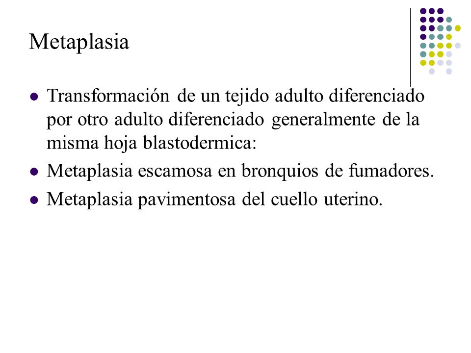 Metaplasia Transformación de un tejido adulto diferenciado por otro adulto diferenciado generalmente de la misma hoja blastodermica: