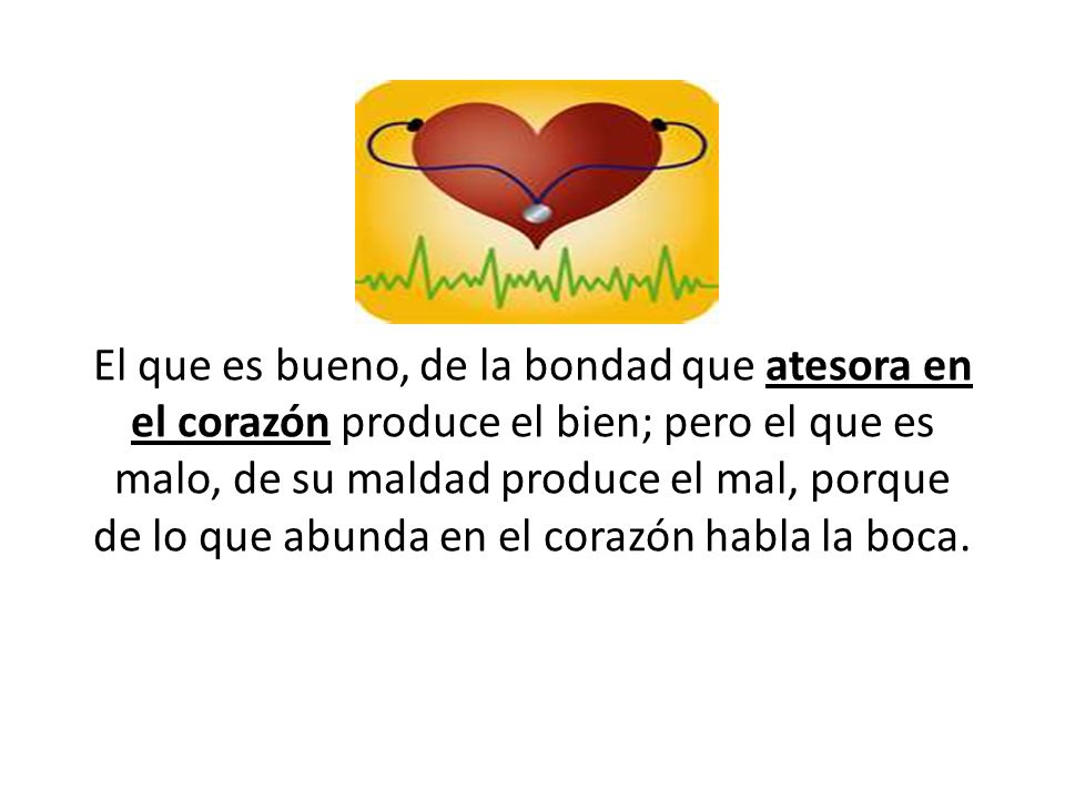 El que es bueno, de la bondad que atesora en el corazón produce el bien; pero el que es malo, de su maldad produce el mal, porque de lo que abunda en el corazón habla la boca.