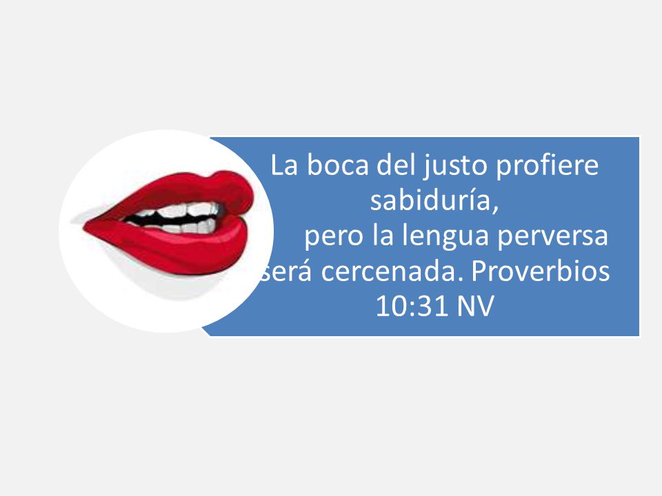 La boca del justo profiere sabiduría, pero la lengua perversa será cercenada. Proverbios 10:31 NV