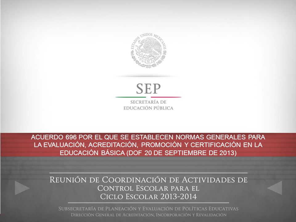 ACUERDO 696 POR EL QUE SE ESTABLECEN NORMAS GENERALES PARA LA EVALUACIÓN, ACREDITACIÓN, PROMOCIÓN Y CERTIFICACIÓN EN LA EDUCACIÓN BÁSICA (DOF 20 DE SEPTIEMBRE DE 2013)