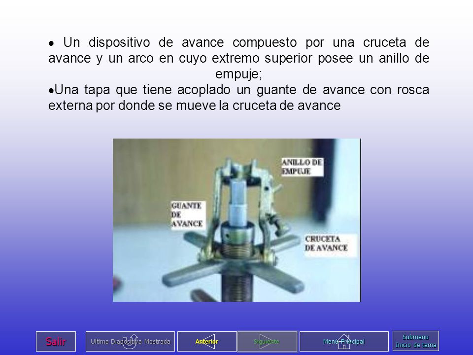 · Un dispositivo de avance compuesto por una cruceta de avance y un arco en cuyo extremo superior posee un anillo de empuje; ·Una tapa que tiene acoplado un guante de avance con rosca externa por donde se mueve la cruceta de avance