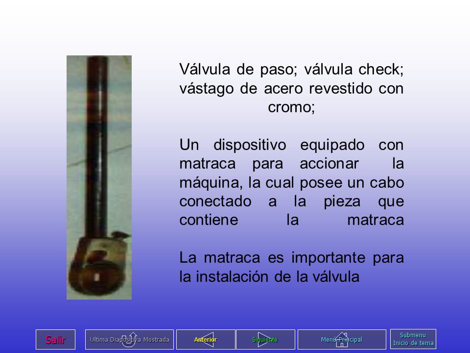 Válvula de paso; válvula check; vástago de acero revestido con cromo; Un dispositivo equipado con matraca para accionar la máquina, la cual posee un cabo conectado a la pieza que contiene la matraca La matraca es importante para la instalación de la válvula
