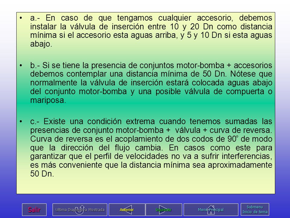 a.- En caso de que tengamos cualquier accesorio, debemos instalar la válvula de inserción entre 10 y 20 Dn como distancia mínima si el accesorio esta aguas arriba, y 5 y 10 Dn si esta aguas abajo.