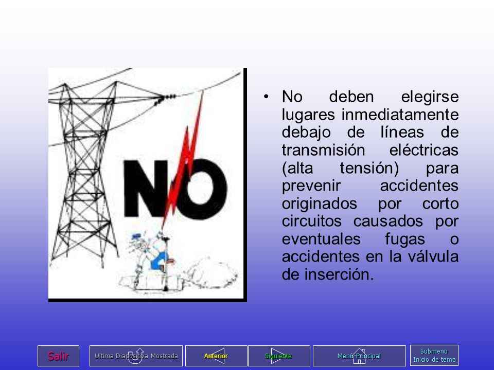 No deben elegirse lugares inmediatamente debajo de líneas de transmisión eléctricas (alta tensión) para prevenir accidentes originados por corto circuitos causados por eventuales fugas o accidentes en la válvula de inserción.