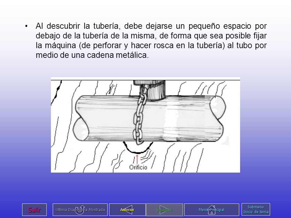 Al descubrir la tubería, debe dejarse un pequeño espacio por debajo de la tubería de la misma, de forma que sea posible fijar la máquina (de perforar y hacer rosca en la tubería) al tubo por medio de una cadena metálica.