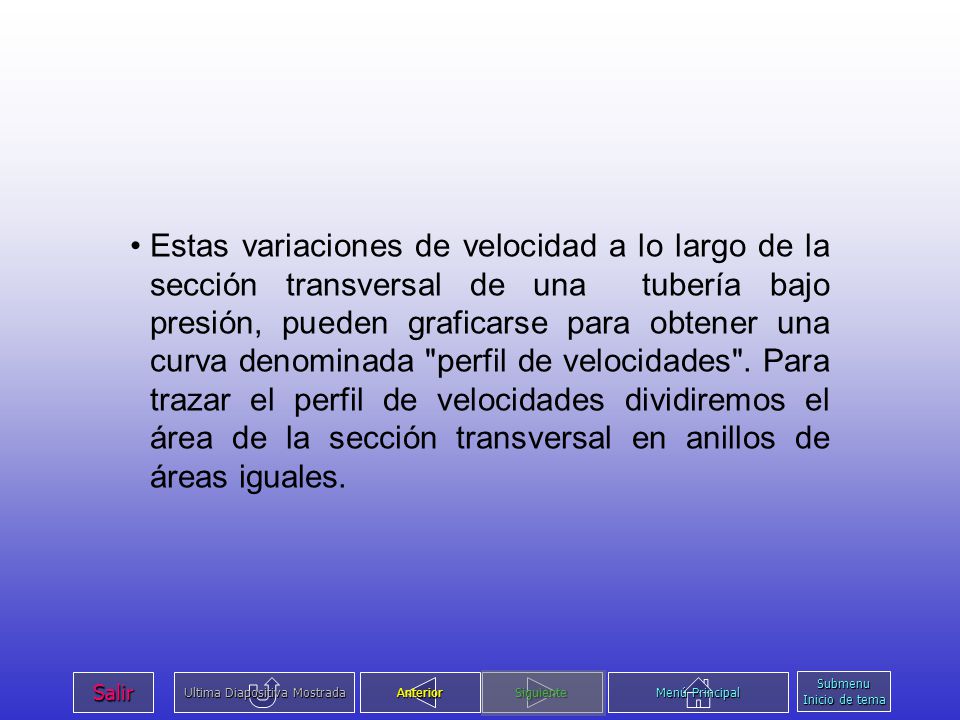 Estas variaciones de velocidad a lo largo de la sección transversal de una tubería bajo presión, pueden graficarse para obtener una curva denominada perfil de velocidades . Para trazar el perfil de velocidades dividiremos el área de la sección transversal en anillos de áreas iguales.
