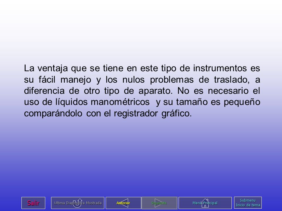 La ventaja que se tiene en este tipo de instrumentos es su fácil manejo y los nulos problemas de traslado, a diferencia de otro tipo de aparato. No es necesario el uso de líquidos manométricos y su tamaño es pequeño comparándolo con el registrador gráfico.