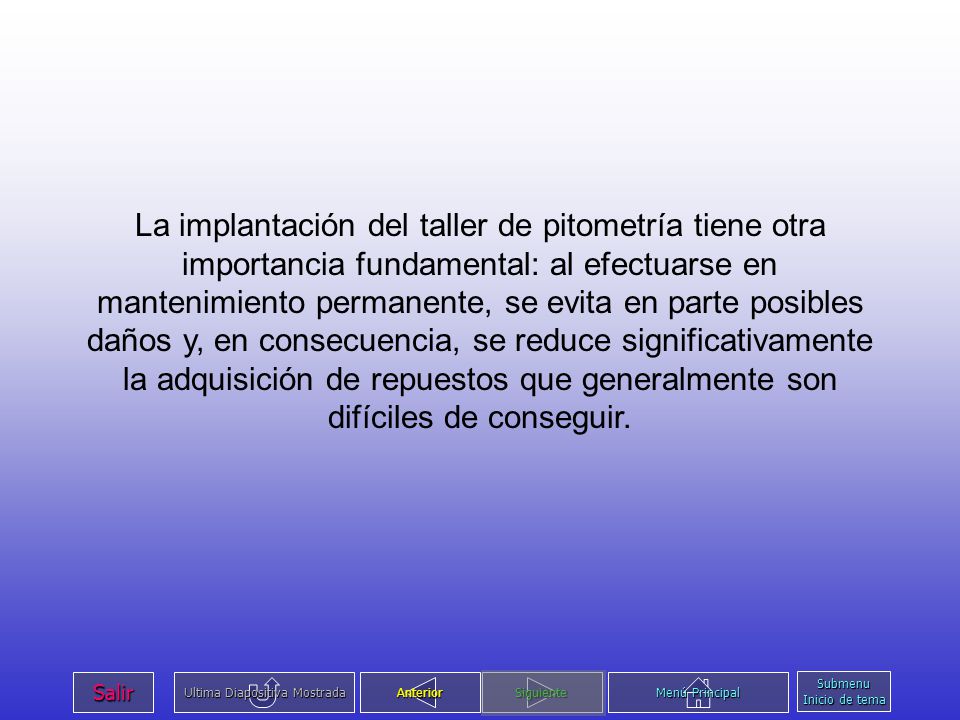 La implantación del taller de pitometría tiene otra importancia fundamental: al efectuarse en mantenimiento permanente, se evita en parte posibles daños y, en consecuencia, se reduce significativamente la adquisición de repuestos que generalmente son difíciles de conseguir.
