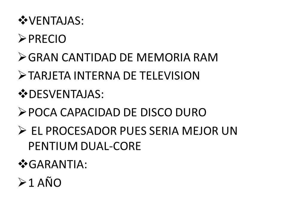 VENTAJAS: PRECIO. GRAN CANTIDAD DE MEMORIA RAM. TARJETA INTERNA DE TELEVISION. DESVENTAJAS: POCA CAPACIDAD DE DISCO DURO.