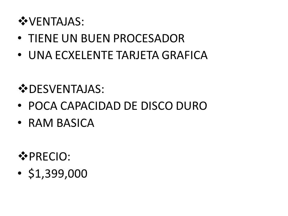 VENTAJAS: TIENE UN BUEN PROCESADOR. UNA ECXELENTE TARJETA GRAFICA. DESVENTAJAS: POCA CAPACIDAD DE DISCO DURO.