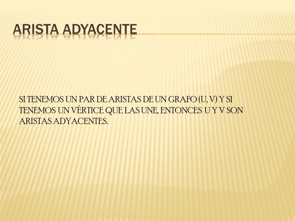 Arista adyacente SI TENEMOS UN PAR DE ARISTAS DE UN GRAFO (U, V) Y SI TENEMOS UN VÉRTICE QUE LAS UNE, ENTONCES U Y V SON ARISTAS ADYACENTES.