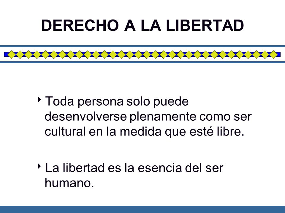 DERECHO A LA LIBERTAD Toda persona solo puede desenvolverse plenamente como ser cultural en la medida que esté libre.
