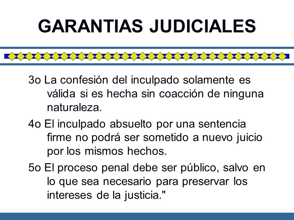 GARANTIAS JUDICIALES 3o La confesión del inculpado solamente es válida si es hecha sin coacción de ninguna naturaleza.