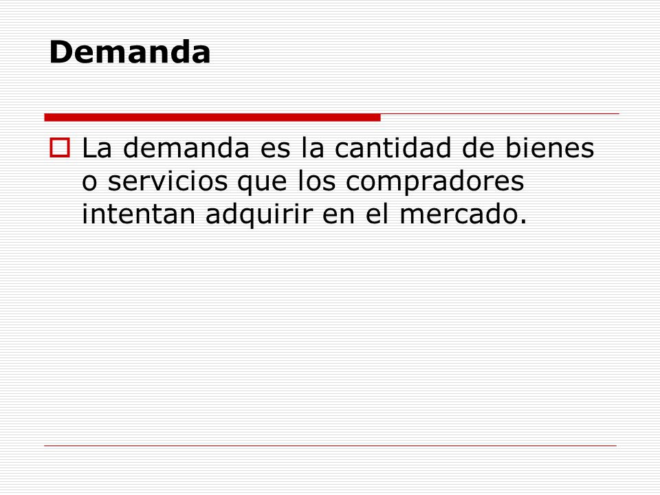 Demanda La demanda es la cantidad de bienes o servicios que los compradores intentan adquirir en el mercado.