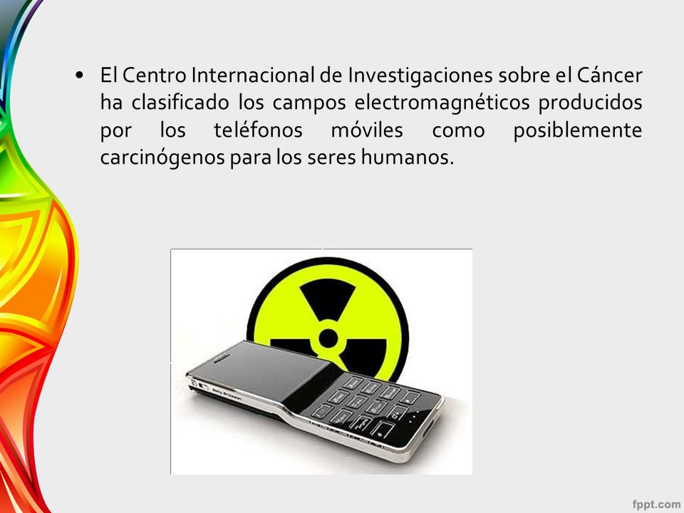El Centro Internacional de Investigaciones sobre el Cáncer ha clasificado los campos electromagnéticos producidos por los teléfonos móviles como posiblemente carcinógenos para los seres humanos.