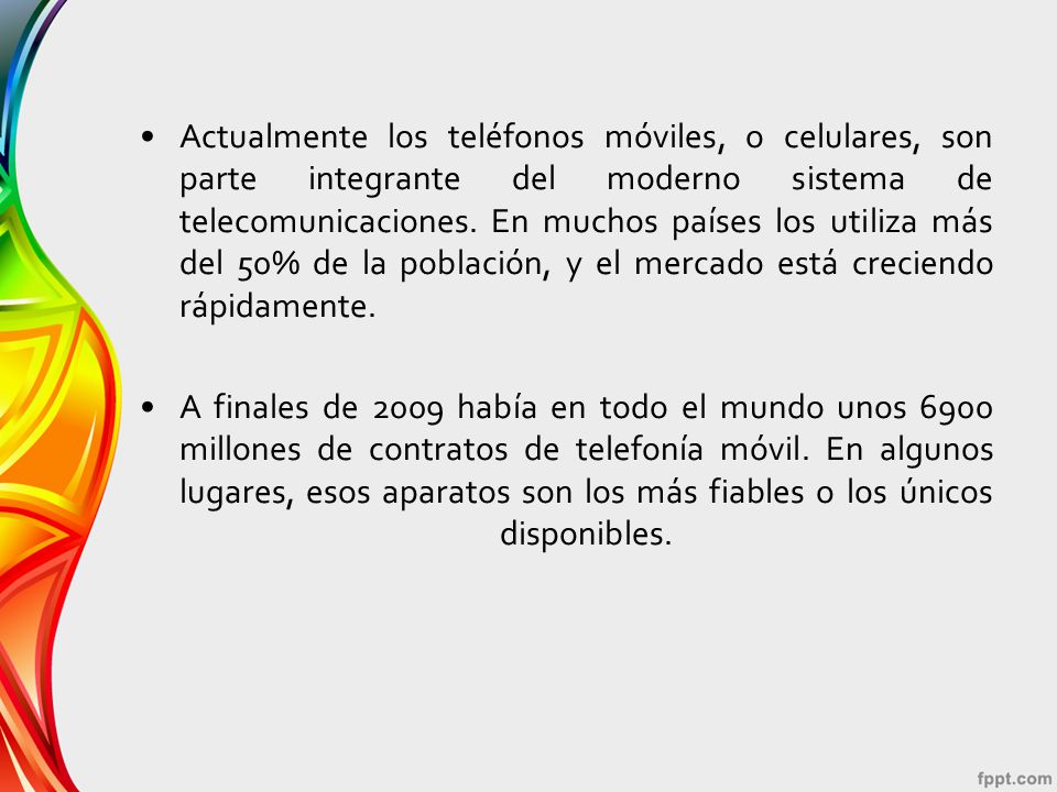 Actualmente los teléfonos móviles, o celulares, son parte integrante del moderno sistema de telecomunicaciones. En muchos países los utiliza más del 50% de la población, y el mercado está creciendo rápidamente.