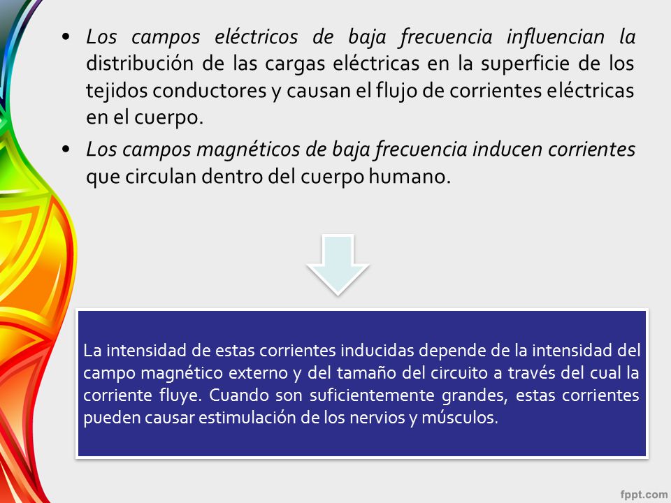 Los campos eléctricos de baja frecuencia influencian la distribución de las cargas eléctricas en la superficie de los tejidos conductores y causan el flujo de corrientes eléctricas en el cuerpo.