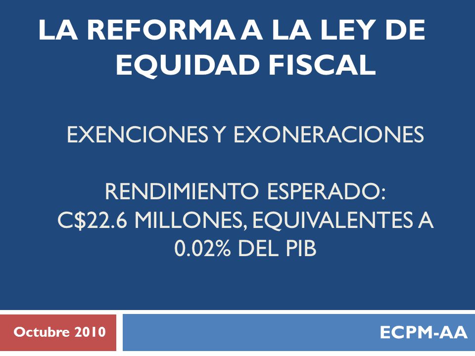 LA REFORMA A LA LEY DE EQUIDAD FISCAL EXENCIONES Y EXONERACIONES RENDIMIENTO ESPERADO: C$22.6 MILLONES, EQUIVALENTES A 0.02% DEL PIB