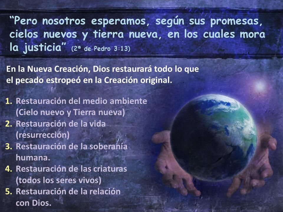 Pero nosotros esperamos, según sus promesas, cielos nuevos y tierra nueva, en los cuales mora la justicia (2ª de Pedro 3:13)