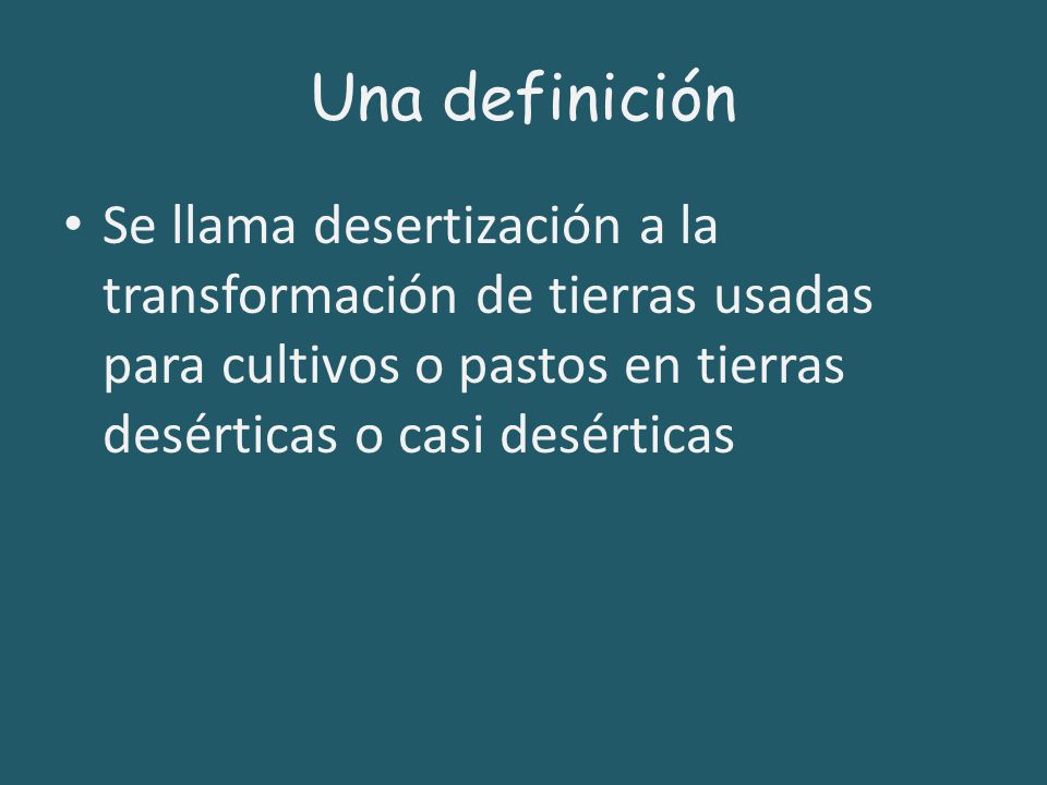 Una definición Se llama desertización a la transformación de tierras usadas para cultivos o pastos en tierras desérticas o casi desérticas.