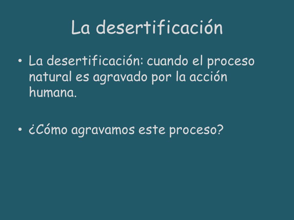 La desertificación La desertificación: cuando el proceso natural es agravado por la acción humana.