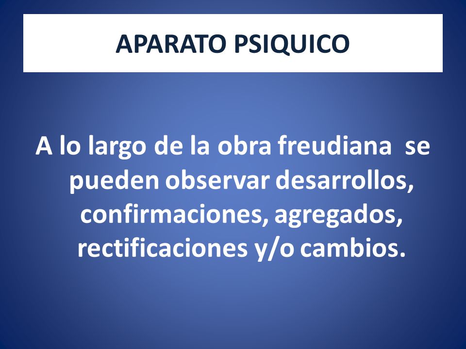 APARATO PSIQUICO A lo largo de la obra freudiana se pueden observar desarrollos, confirmaciones, agregados, rectificaciones y/o cambios.