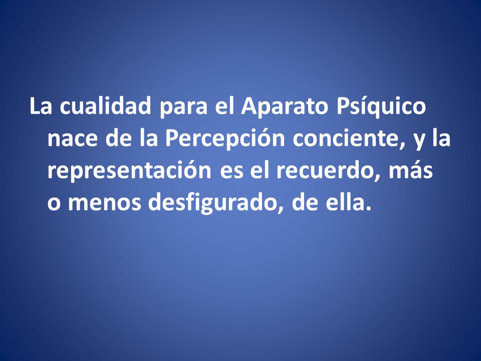 La cualidad para el Aparato Psíquico nace de la Percepción conciente, y la representación es el recuerdo, más o menos desfigurado, de ella.