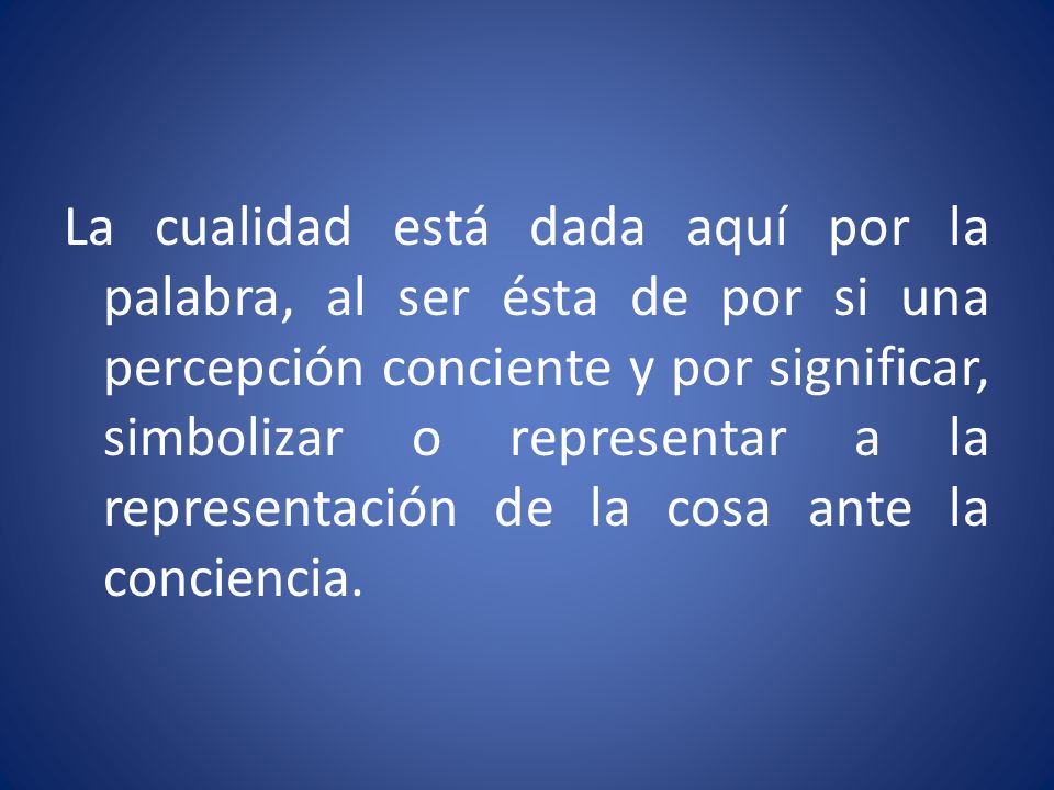 La cualidad está dada aquí por la palabra, al ser ésta de por si una percepción conciente y por significar, simbolizar o representar a la representación de la cosa ante la conciencia.