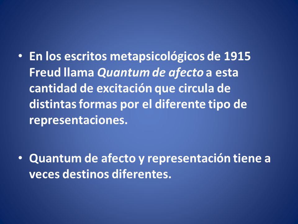 En los escritos metapsicológicos de 1915 Freud llama Quantum de afecto a esta cantidad de excitación que circula de distintas formas por el diferente tipo de representaciones.