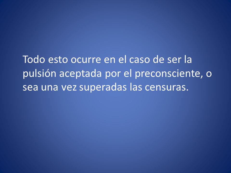 Todo esto ocurre en el caso de ser la pulsión aceptada por el preconsciente, o sea una vez superadas las censuras.