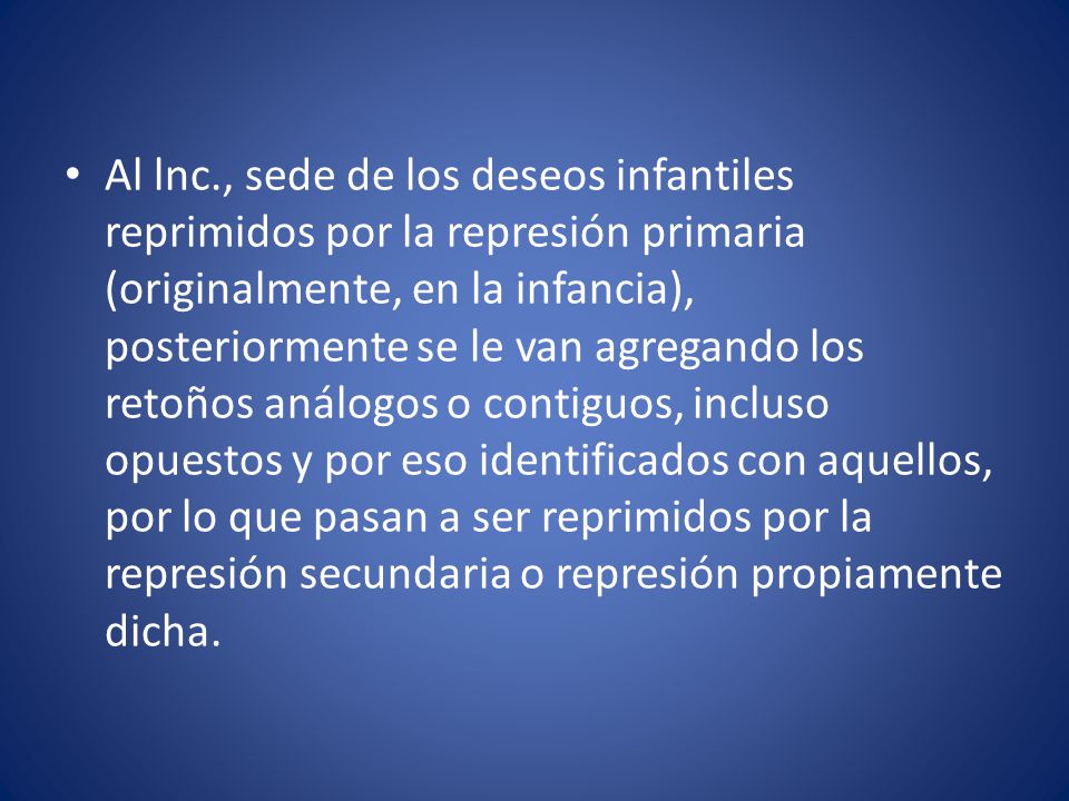 Al lnc., sede de los deseos infantiles reprimidos por la represión primaria (originalmente, en la infancia), posteriormente se le van agregando los retoños análogos o contiguos, incluso opuestos y por eso identificados con aquellos, por lo que pasan a ser reprimidos por la represión secundaria o represión propiamente dicha.