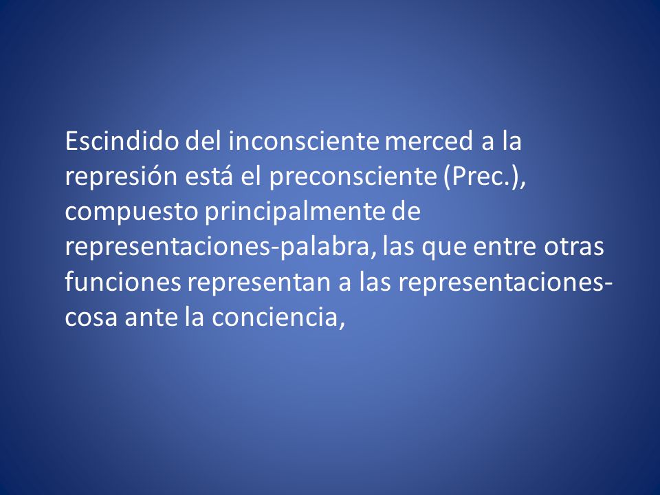 Escindido del inconsciente merced a la represión está el preconsciente (Prec.), compuesto principalmente de representaciones-palabra, las que entre otras funciones representan a las representaciones-cosa ante la conciencia,