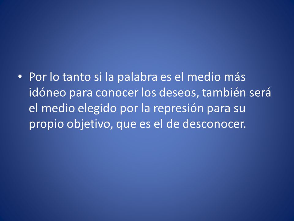 Por lo tanto si la palabra es el medio más idóneo para conocer los deseos, también será el medio elegido por la represión para su propio objetivo, que es el de desconocer.