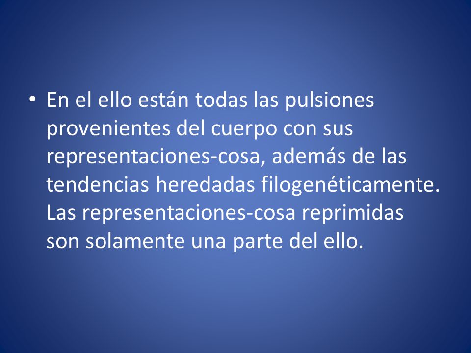 En el ello están todas las pulsiones provenientes del cuerpo con sus representaciones-cosa, además de las tendencias heredadas filogenéticamente.
